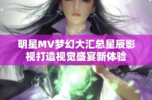 明星MV夢幻大匯總星辰影視打造視覺盛宴新體驗