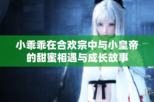 小乖乖在合歡宗中與小皇帝的甜蜜相遇與成長故事