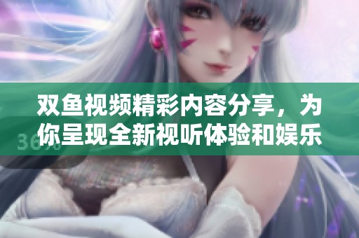 雙魚視頻精彩內(nèi)容分享，為你呈現(xiàn)全新視聽體驗(yàn)和娛樂享受