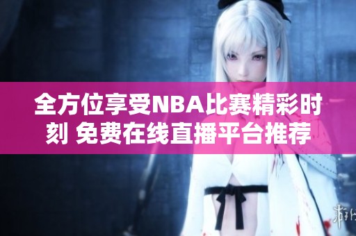 全方位享受NBA比賽精彩時刻 免費在線直播平臺推薦