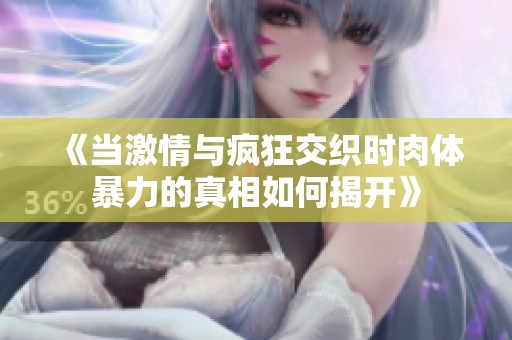 《當激情與瘋狂交織時肉體暴力的真相如何揭開》