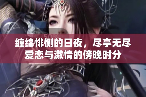 纏綿悱惻的日夜，盡享無盡愛戀與激情的傍晚時分