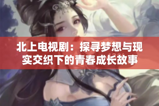 北上電視劇：探尋夢想與現(xiàn)實交織下的青春成長故事