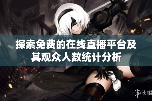探索免費的在線直播平臺及其觀眾人數統計分析