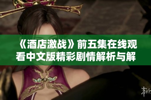 《酒店激戰》前五集在線觀看中文版精彩劇情解析與解讀