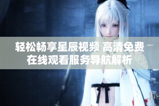 輕松暢享星辰視頻 高清免費在線觀看服務導航解析