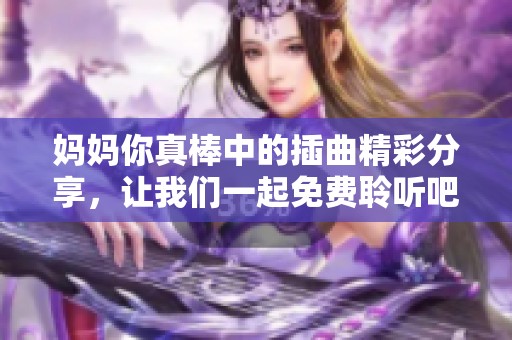 媽媽你真棒中的插曲精彩分享，讓我們一起免費聆聽吧