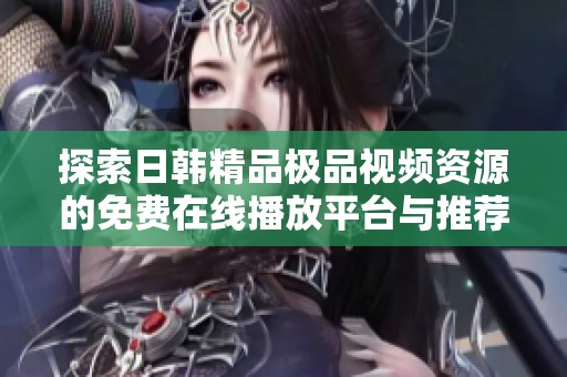 探索日韓精品極品視頻資源的免費在線播放平臺與推薦