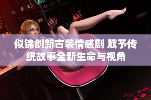 似錦創新古裝情感劇 賦予傳統故事全新生命與視角