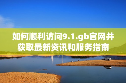 如何順利訪問9.1.gb官網(wǎng)并獲取最新資訊和服務(wù)指南