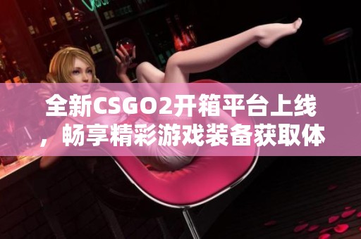 全新CSGO2開箱平臺上線，暢享精彩游戲裝備獲取體驗