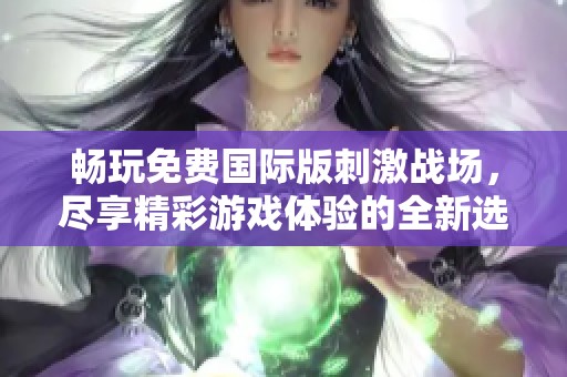 暢玩免費國際版刺激戰場，盡享精彩游戲體驗的全新選擇