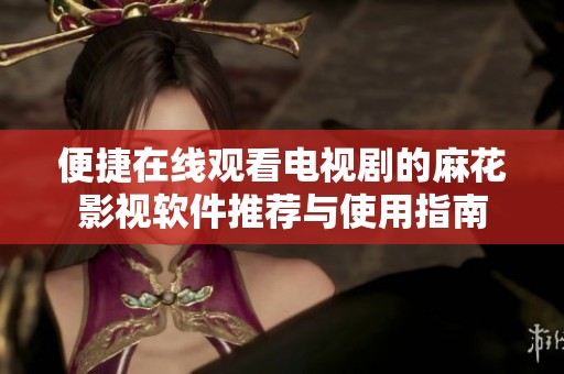 便捷在線觀看電視劇的麻花影視軟件推薦與使用指南
