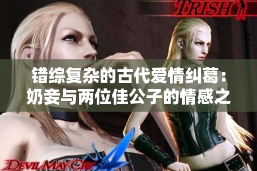 錯綜復雜的古代愛情糾葛：奶妾與兩位佳公子的情感之路