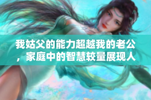我姑父的能力超越我的老公，家庭中的智慧較量展現人間傳奇
