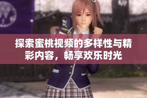 探索蜜桃視頻的多樣性與精彩內(nèi)容，暢享歡樂時光