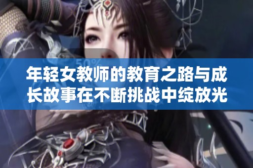 年輕女教師的教育之路與成長故事在不斷挑戰(zhàn)中綻放光芒