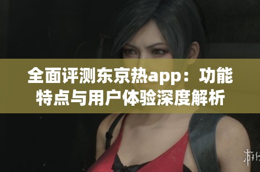 全面評測東京熱app：功能特點與用戶體驗深度解析