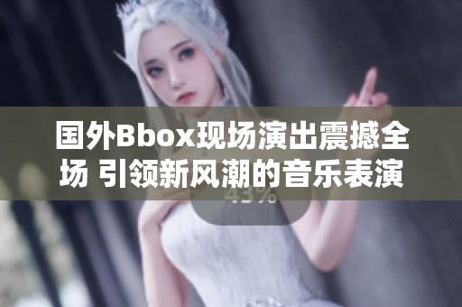 國外Bbox現(xiàn)場演出震撼全場 引領(lǐng)新風潮的音樂表演體驗