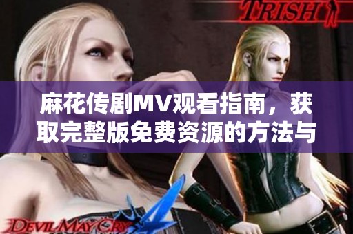 麻花傳劇MV觀看指南，獲取完整版免費(fèi)資源的方法與推薦