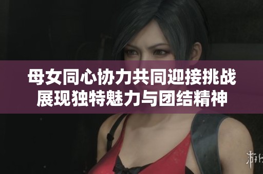 母女同心協力共同迎接挑戰展現獨特魅力與團結精神