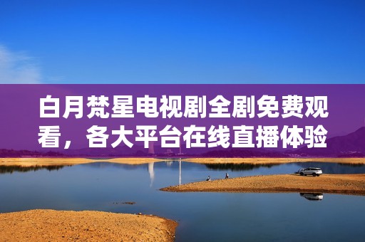 白月梵星電視劇全劇免費觀看，各大平臺在線直播體驗分享