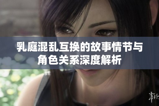 乳庭混亂互換的故事情節(jié)與角色關(guān)系深度解析
