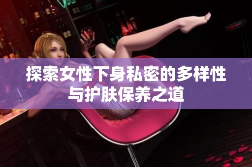 探索女性下身私密的多樣性與護(hù)膚保養(yǎng)之道