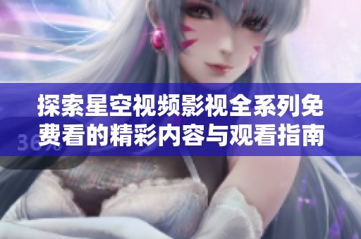 探索星空視頻影視全系列免費看的精彩內容與觀看指南