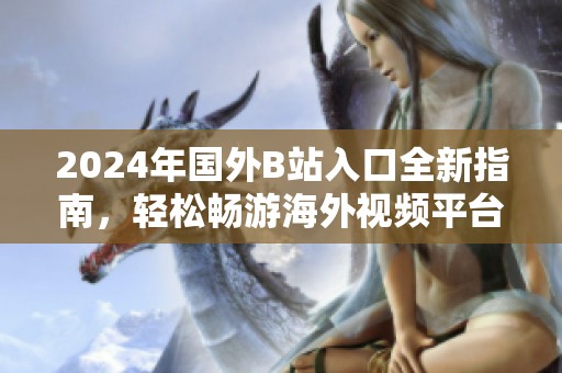 2024年國外B站入口全新指南，輕松暢游海外視頻平臺的訣竅分享