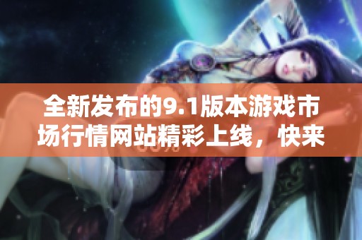 全新發(fā)布的9.1版本游戲市場行情網(wǎng)站精彩上線，快來體驗(yàn)吧
