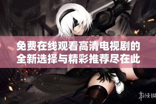 免費在線觀看高清電視劇的全新選擇與精彩推薦盡在此處