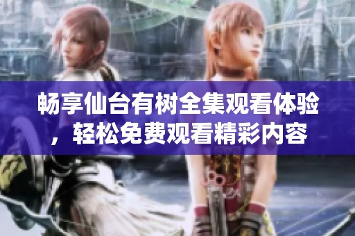 暢享仙臺有樹全集觀看體驗，輕松免費觀看精彩內容