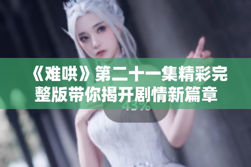 《難哄》第二十一集精彩完整版帶你揭開劇情新篇章