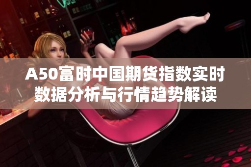 A50富時中國期貨指數實時數據分析與行情趨勢解讀
