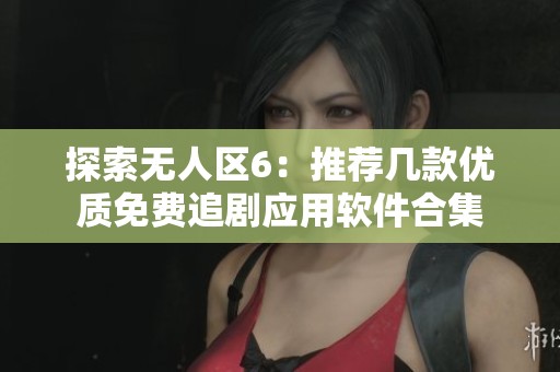 探索無人區6：推薦幾款優質免費追劇應用軟件合集