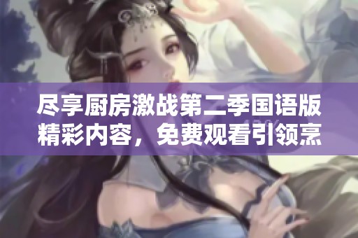盡享廚房激戰(zhàn)第二季國語版精彩內(nèi)容，免費觀看引領(lǐng)烹飪新時代