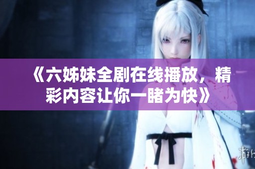 《六姊妹全劇在線(xiàn)播放，精彩內(nèi)容讓你一睹為快》