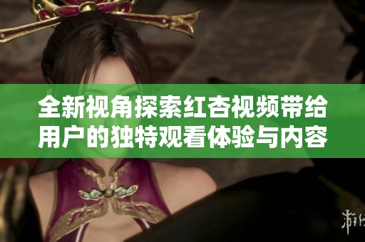 全新視角探索紅杏視頻帶給用戶的獨(dú)特觀看體驗(yàn)與內(nèi)容魅力