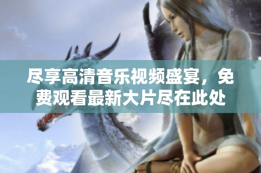 盡享高清音樂視頻盛宴，免費觀看最新大片盡在此處