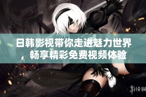 日韓影視帶你走進魅力世界，暢享精彩免費視頻體驗