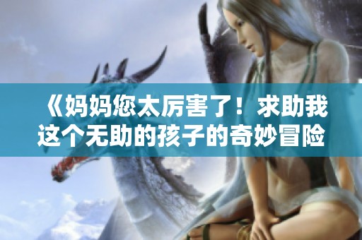 《媽媽您太厲害了！求助我這個無助的孩子的奇妙冒險(xiǎn)故事》