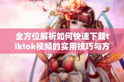 全方位解析如何快速下載tiktok視頻的實(shí)用技巧與方法