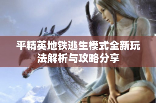 平精英地鐵逃生模式全新玩法解析與攻略分享