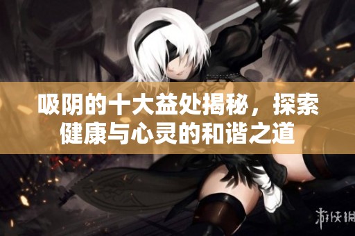 吸陰的十大益處揭秘，探索健康與心靈的和諧之道