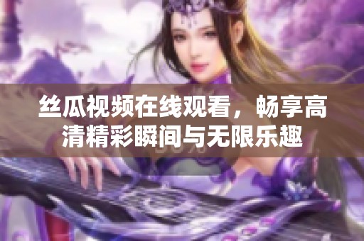 絲瓜視頻在線觀看，暢享高清精彩瞬間與無限樂趣