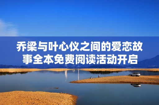 喬梁與葉心儀之間的愛戀故事全本免費閱讀活動開啟