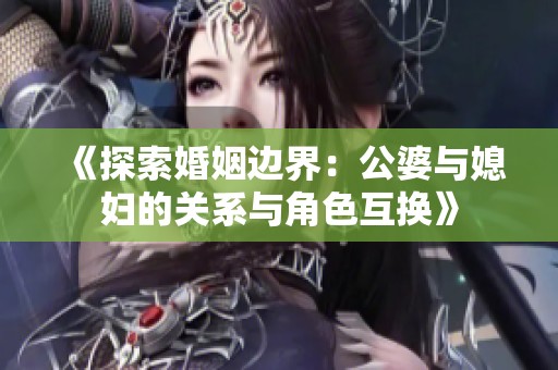 《探索婚姻邊界：公婆與媳婦的關系與角色互換》