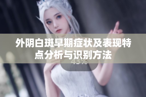 外陰白斑早期癥狀及表現(xiàn)特點分析與識別方法