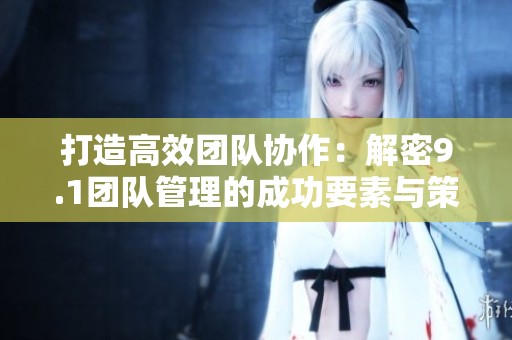 打造高效團隊協作：解密9.1團隊管理的成功要素與策略